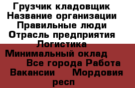 Грузчик-кладовщик › Название организации ­ Правильные люди › Отрасль предприятия ­ Логистика › Минимальный оклад ­ 30 000 - Все города Работа » Вакансии   . Мордовия респ.